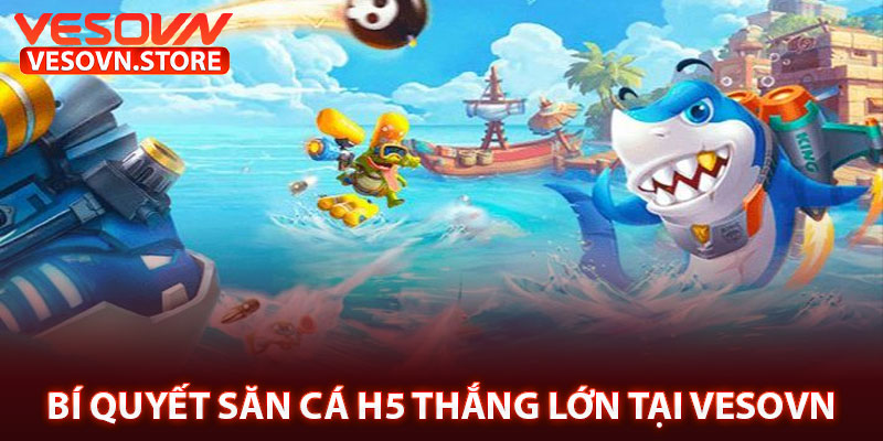 Bí Quyết Săn Cá H5 Thắng Lớn Tại Vesovn