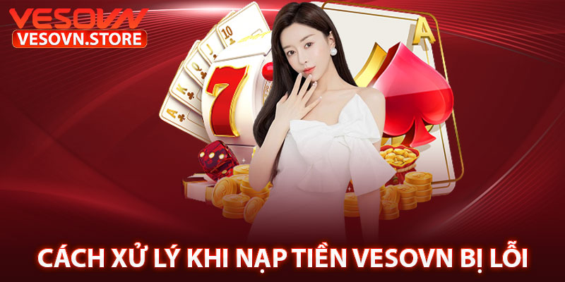 Cách Xử Lý Khi Nạp Tiền vesovn Bị Lỗi