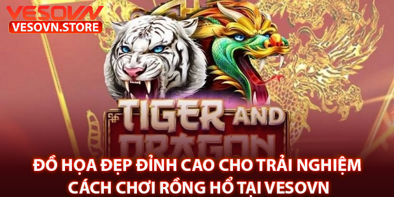 Đồ họa đẹp đỉnh cao cho trải nghiệm cách chơi rồng hổ tại vesovn