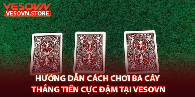 Hướng Dẫn Cách Chơi Ba Cây Thắng Tiền Cực Đậm Tại Vesovn