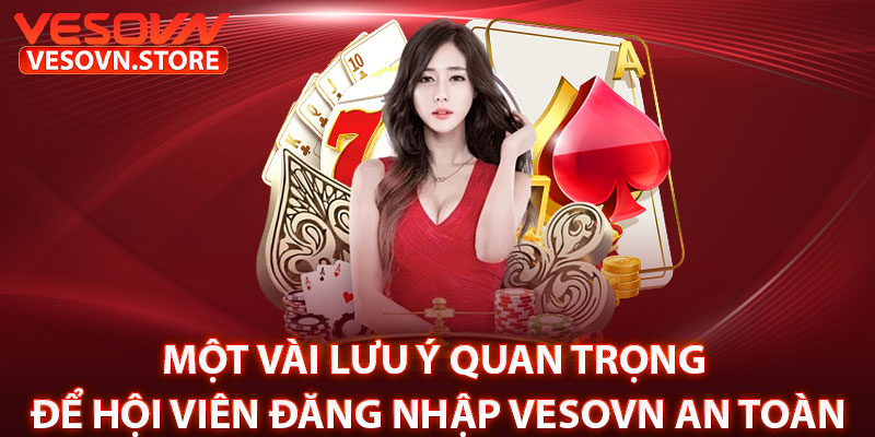 Một Vài Lưu Ý Quan Trọng Để Hội Viên Đăng Nhập vesovn An Toàn