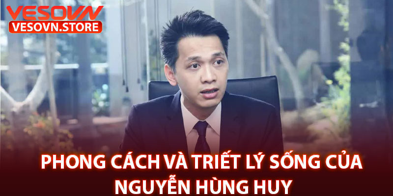 Phong Cách Và Triết Lý Sống Của Nguyễn Hùng Huy