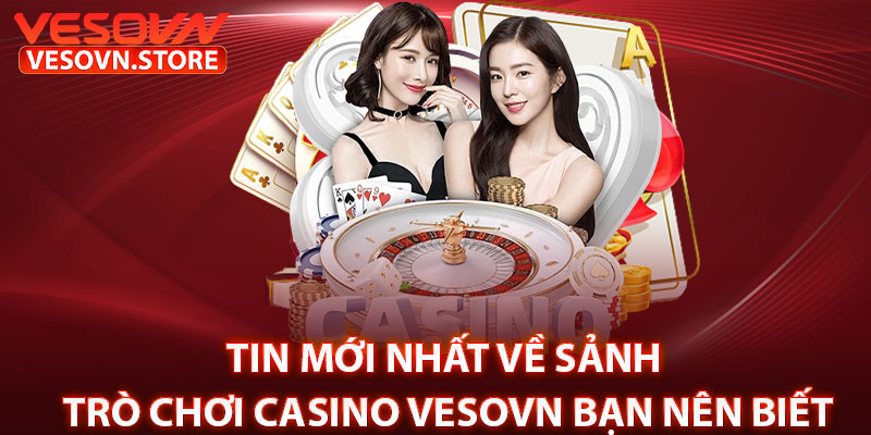 Tin Mới Nhất Về Sảnh Trò Chơi Casino Vesovn Bạn Nên Biết