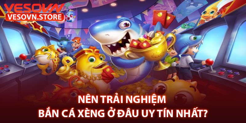 Nên Trải Nghiệm Bắn Cá Xèng Ở Đâu Uy Tín Nhất?