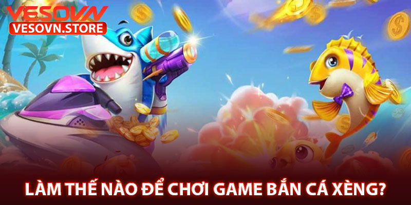 Làm Thế Nào Để Chơi Game Bắn Cá Xèng?